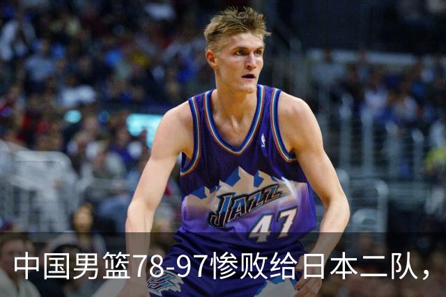 中国男篮78-97惨败给日本二队，两大问题明显，多名媒体人喊话郭士强下课